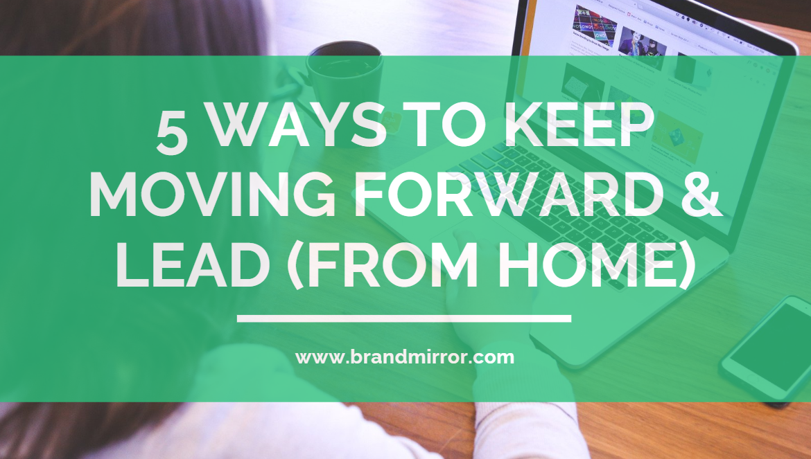 5 Ways to Keep Moving Forward & Lead (from home)